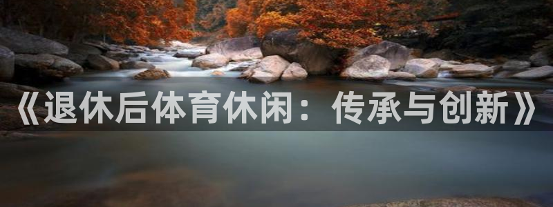 风速体育龙门直播：《退休后体育休闲：传承与创新》