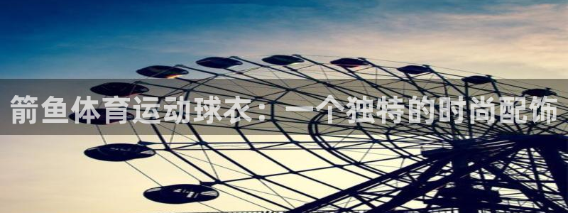 风速体育直播：箭鱼体育运动球衣：一个独特的时尚配饰