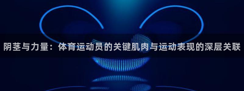 风速体育app官网入口下载：阴茎与力量：体育运动员的关键肌肉与运动表现的深层关联