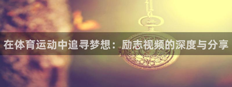 风速体育app下载官网最新版：在体育运动中追寻梦想：励志视频的深度与分享